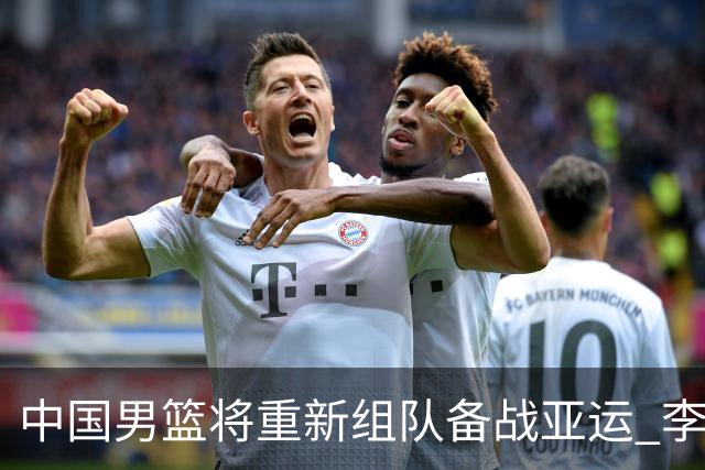 中国男篮将重新组队备战亚运 李凯尔周琦缺席